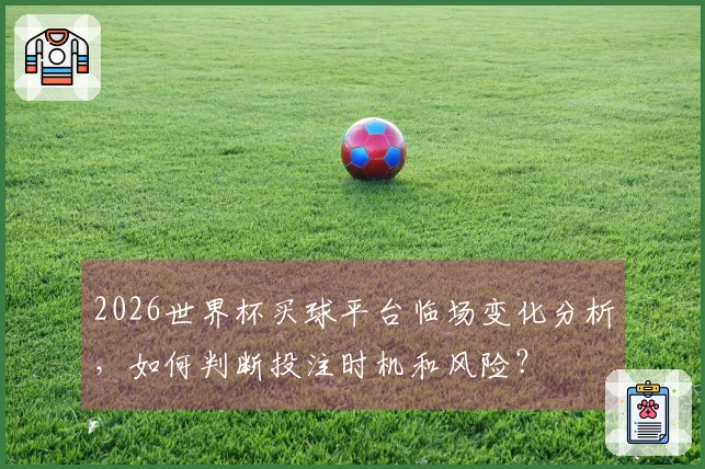 2026世界杯买球平台临场变化分析，如何判断投注时机和风险？