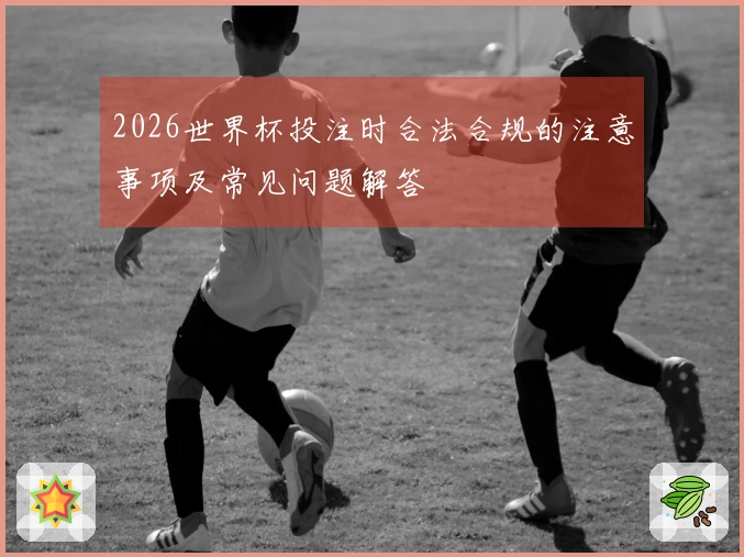 2026世界杯投注时合法合规的注意事项及常见问题解答