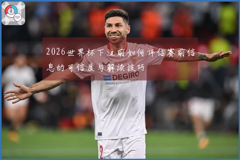 2026世界杯下注前如何评估赛前信息的可信度与解读技巧