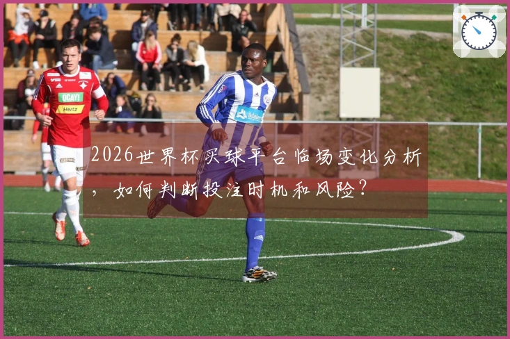 2026世界杯买球平台临场变化分析,如何判断投注时机和风险?
