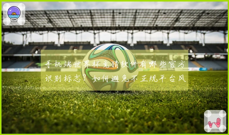 手机端世界杯竞猜软件有哪些官方识别标志？如何避免不正规平台风险？