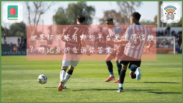 世界杯买球有哪些平台更值得信赖？对比分析告诉你答案