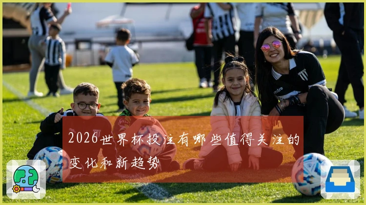 2026世界杯投注有哪些值得关注的变化和新趋势
