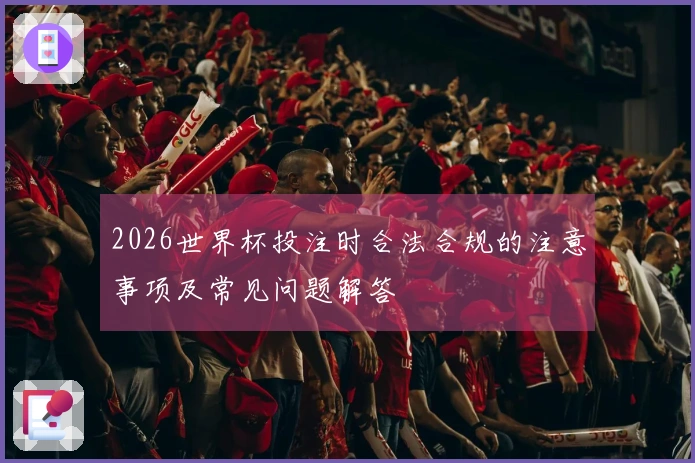 2026世界杯投注时合法合规的注意事项及常见问题解答