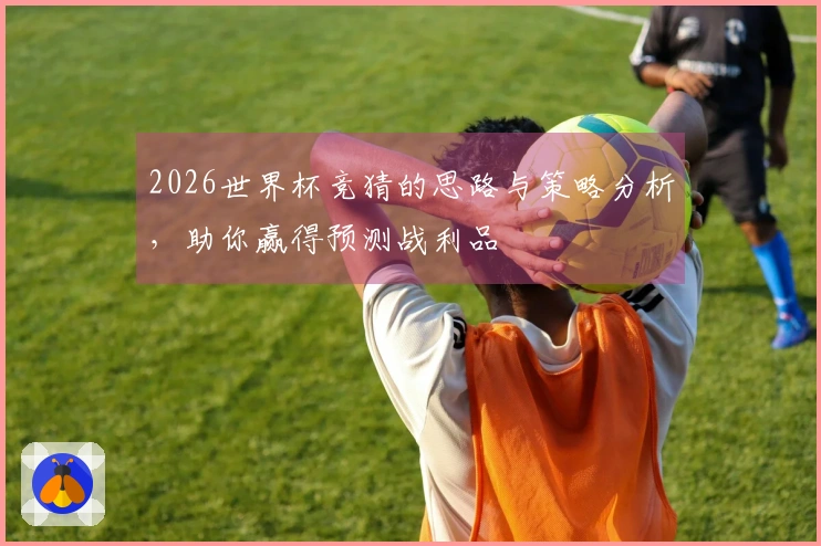 2026世界杯竞猜的思路与策略分析，助你赢得预测战利品
