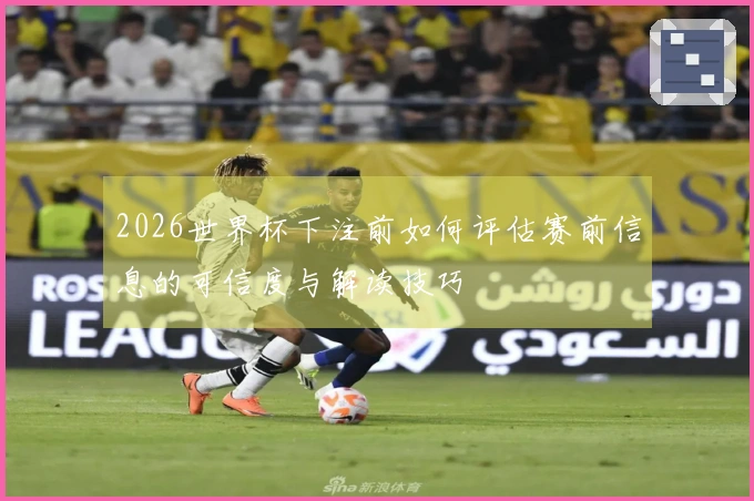 2026世界杯下注前如何评估赛前信息的可信度与解读技巧